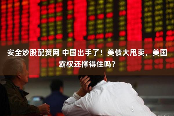 安全炒股配资网 中国出手了！美债大甩卖，美国霸权还撑得住吗？