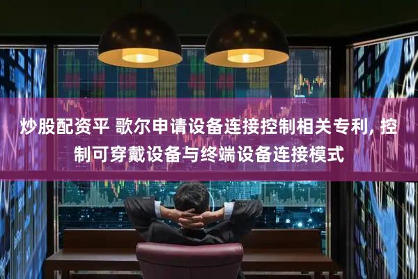 炒股配资平 歌尔申请设备连接控制相关专利, 控制可穿戴设备与终端设备连接模式