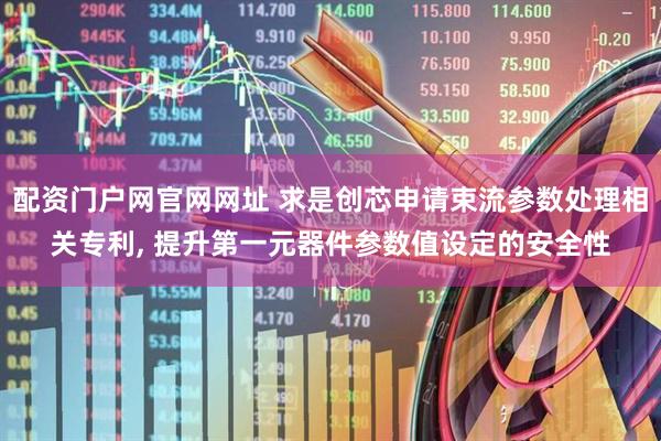 配资门户网官网网址 求是创芯申请束流参数处理相关专利, 提升第一元器件参数值设定的安全性