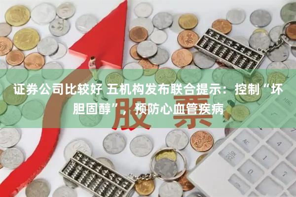 证券公司比较好 五机构发布联合提示：控制“坏胆固醇”，预防心血管疾病