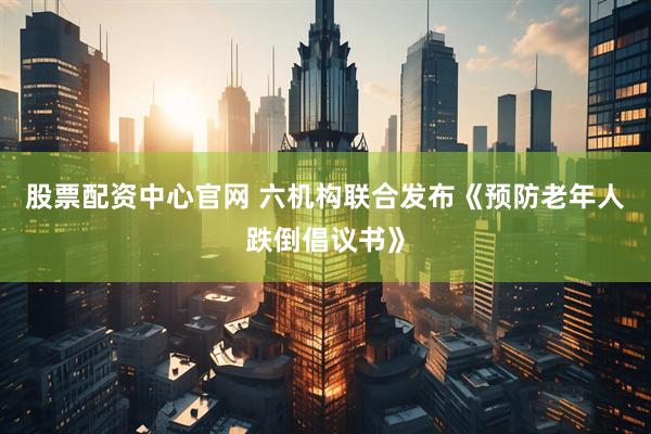 股票配资中心官网 六机构联合发布《预防老年人跌倒倡议书》