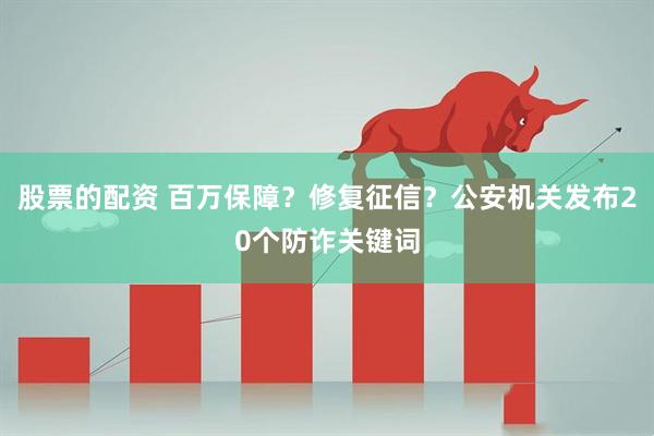 股票的配资 百万保障？修复征信？公安机关发布20个防诈关键词