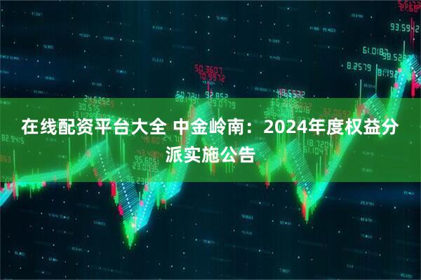在线配资平台大全 中金岭南：2024年度权益分派实施公告