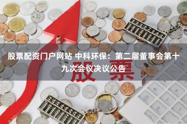 股票配资门户网站 中科环保：第二届董事会第十九次会议决议公告