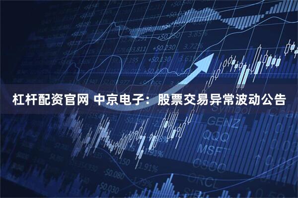 杠杆配资官网 中京电子：股票交易异常波动公告
