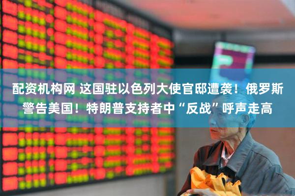 配资机构网 这国驻以色列大使官邸遭袭！俄罗斯警告美国！特朗普支持者中“反战”呼声走高
