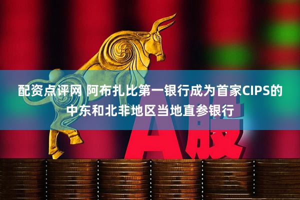 配资点评网 阿布扎比第一银行成为首家CIPS的中东和北非地区当地直参银行