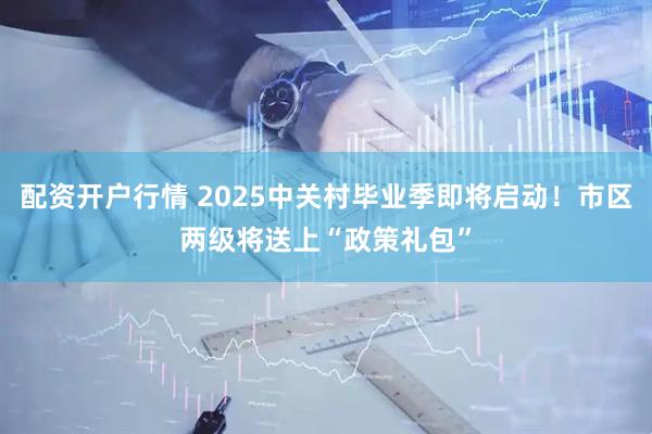 配资开户行情 2025中关村毕业季即将启动！市区两级将送上“政策礼包”
