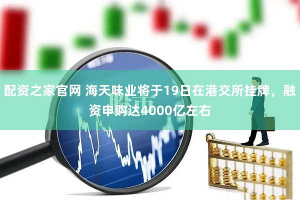 配资之家官网 海天味业将于19日在港交所挂牌，融资申购达4000亿左右