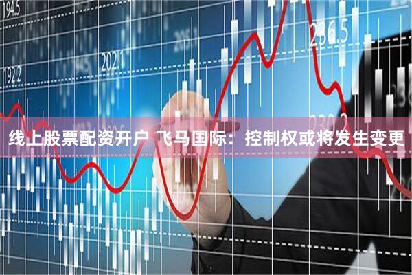 线上股票配资开户 飞马国际：控制权或将发生变更