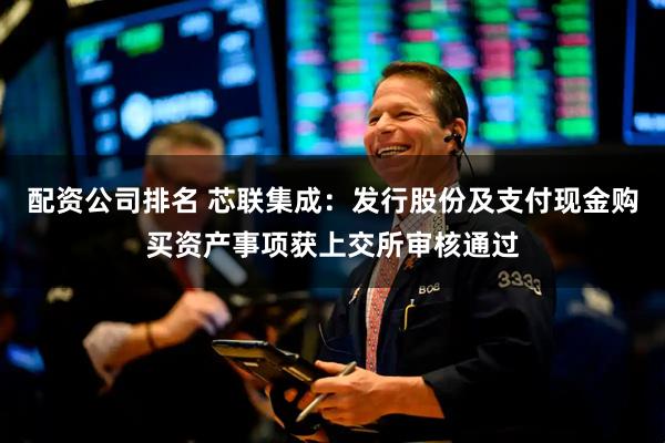 配资公司排名 芯联集成：发行股份及支付现金购买资产事项获上交所审核通过