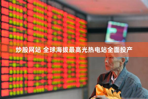 炒股网站 全球海拔最高光热电站全面投产