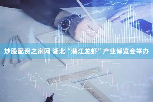 炒股配资之家网 湖北“潜江龙虾”产业博览会举办