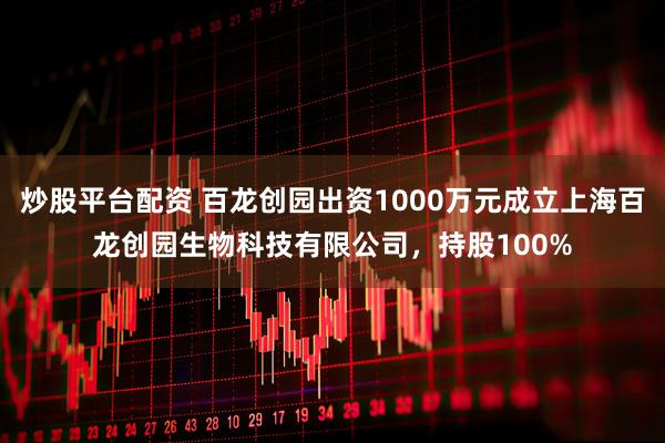 炒股平台配资 百龙创园出资1000万元成立上海百龙创园生物科技有限公司，持股100%