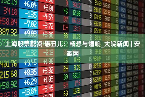 上海股票配资 愚丑儿：畅想与唱响_大皖新闻 | 安徽网