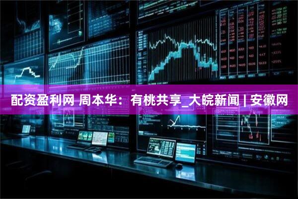 配资盈利网 周本华：有桃共享_大皖新闻 | 安徽网