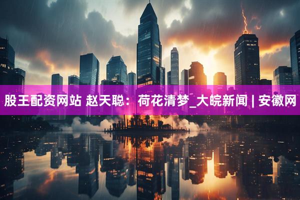 股王配资网站 赵天聪：荷花清梦_大皖新闻 | 安徽网