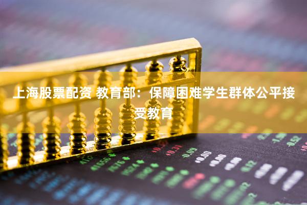 上海股票配资 教育部：保障困难学生群体公平接受教育