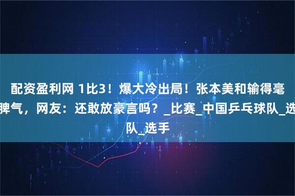 配资盈利网 1比3！爆大冷出局！张本美和输得毫无脾气，网友：还敢放豪言吗？_比赛_中国乒乓球队_选手