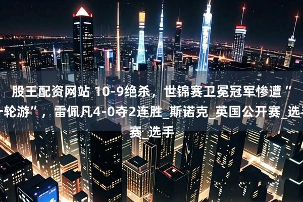 股王配资网站 10-9绝杀，世锦赛卫冕冠军惨遭“一轮游”，雷佩凡4-0夺2连胜_斯诺克_英国公开赛_选手