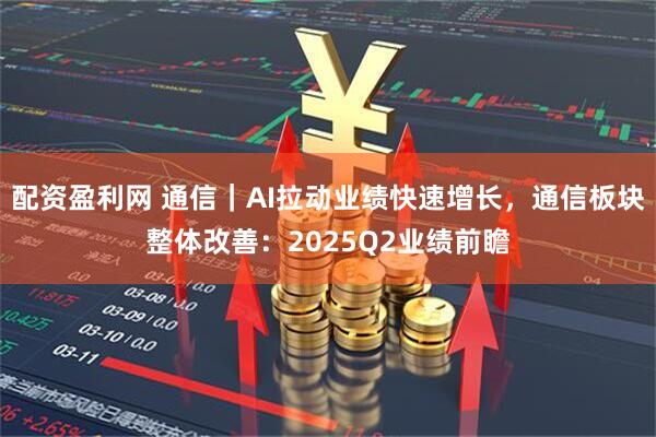 配资盈利网 通信｜AI拉动业绩快速增长，通信板块整体改善：2025Q2业绩前瞻