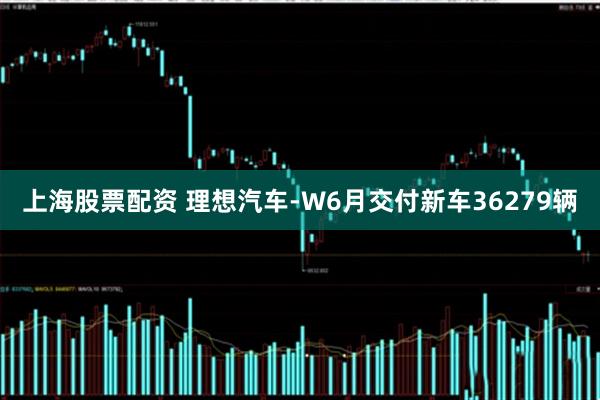 上海股票配资 理想汽车-W6月交付新车36279辆