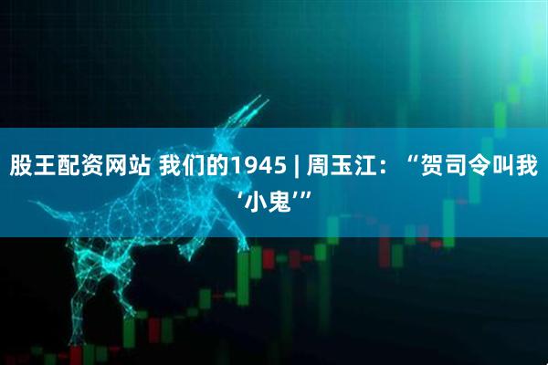 股王配资网站 我们的1945 | 周玉江：“贺司令叫我‘小鬼’”