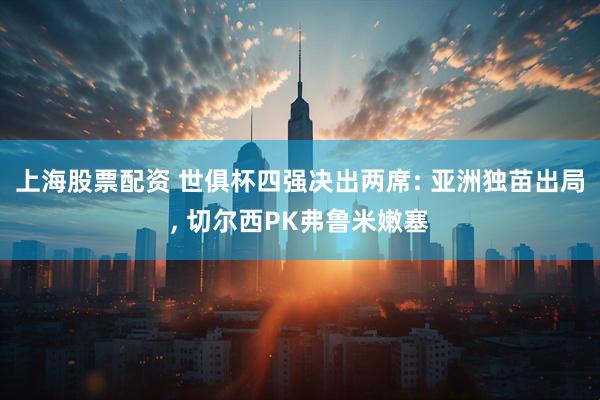 上海股票配资 世俱杯四强决出两席: 亚洲独苗出局, 切尔西PK弗鲁米嫩塞