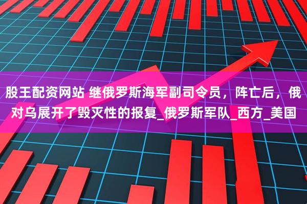 股王配资网站 继俄罗斯海军副司令员，阵亡后，俄对乌展开了毁灭性的报复_俄罗斯军队_西方_美国