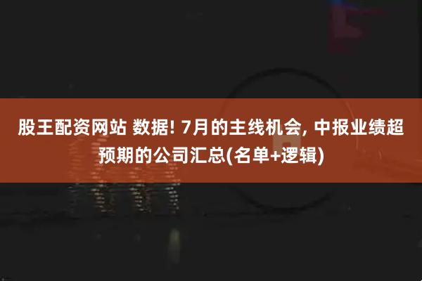 股王配资网站 数据! 7月的主线机会, 中报业绩超预期的公司汇总(名单+逻辑)