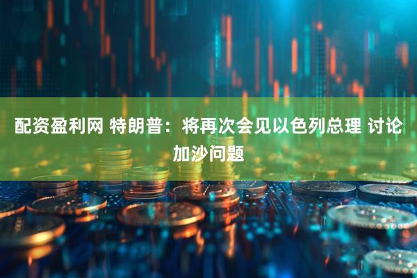配资盈利网 特朗普：将再次会见以色列总理 讨论加沙问题