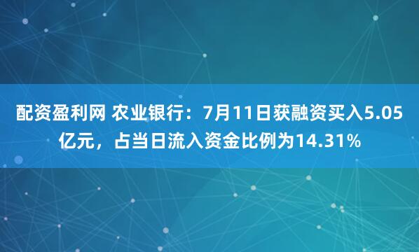 配资盈利网 农业银行：7月11日获融资买入5.05亿元，占当日流入资金比例为14.31%