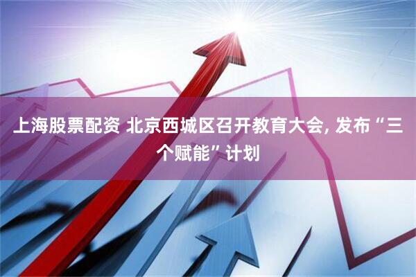 上海股票配资 北京西城区召开教育大会, 发布“三个赋能”计划