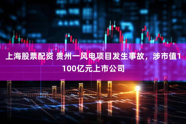 上海股票配资 贵州一风电项目发生事故，涉市值1100亿元上市公司