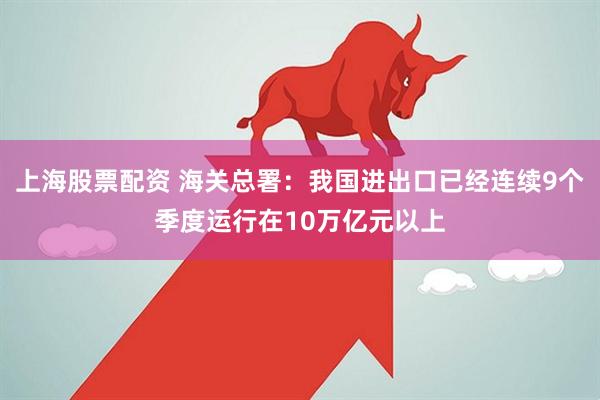 上海股票配资 海关总署：我国进出口已经连续9个季度运行在10万亿元以上