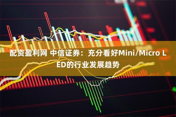 配资盈利网 中信证券：充分看好Mini/Micro LED的行业发展趋势