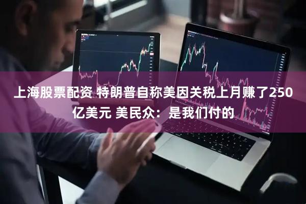 上海股票配资 特朗普自称美因关税上月赚了250亿美元 美民众：是我们付的