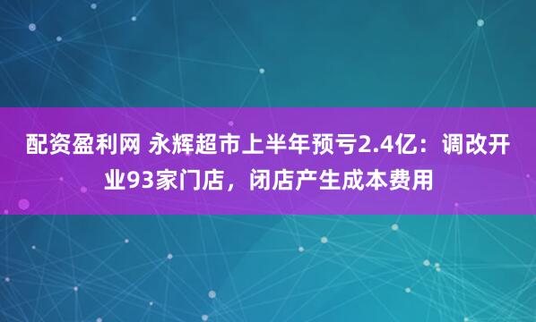 配资盈利网 永辉超市上半年预亏2.4亿：调改开业93家门店，闭店产生成本费用