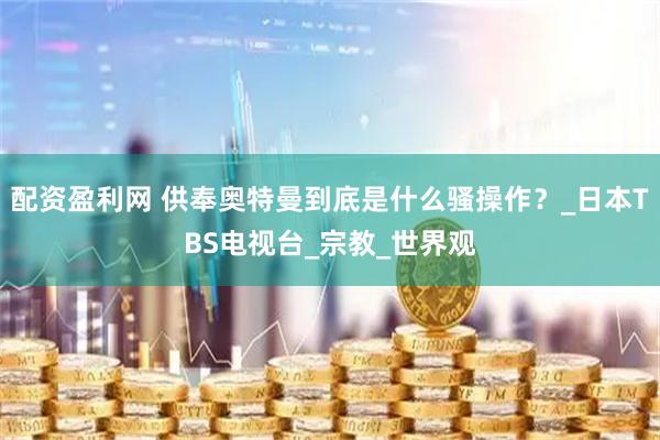 配资盈利网 供奉奥特曼到底是什么骚操作？_日本TBS电视台_宗教_世界观