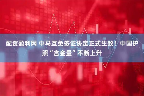 配资盈利网 中马互免签证协定正式生效！中国护照“含金量”不断上升