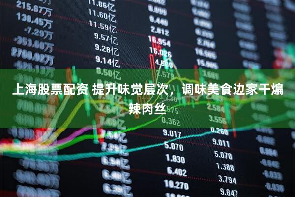 上海股票配资 提升味觉层次，调味美食边家干煸辣肉丝