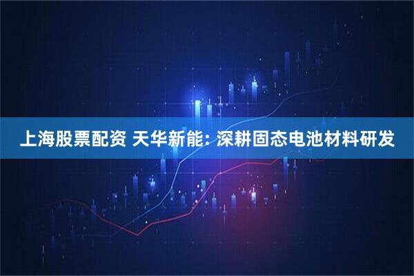 上海股票配资 天华新能: 深耕固态电池材料研发