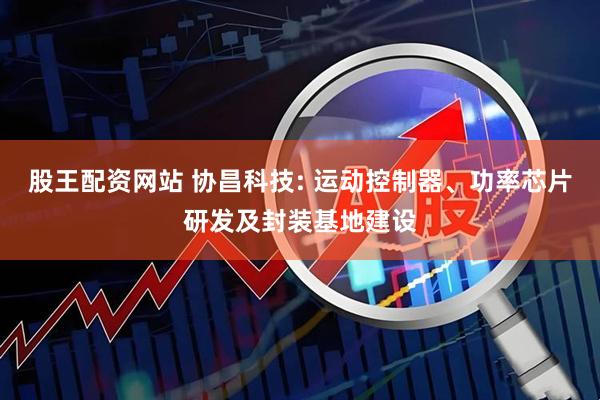 股王配资网站 协昌科技: 运动控制器、功率芯片研发及封装基地建设