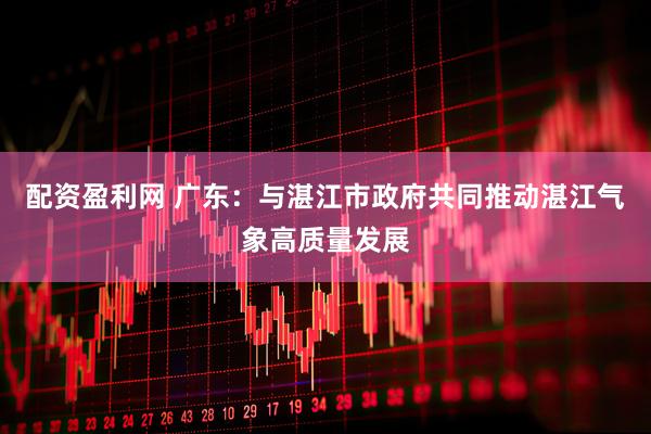 配资盈利网 广东：与湛江市政府共同推动湛江气象高质量发展