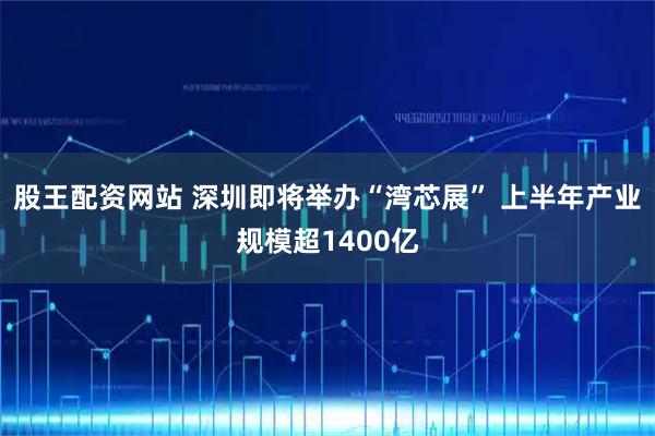 股王配资网站 深圳即将举办“湾芯展” 上半年产业规模超1400亿