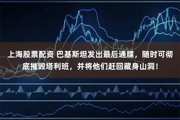 上海股票配资 巴基斯坦发出最后通牒,随时可彻底摧毁塔利班,并将他们赶回藏身山洞!