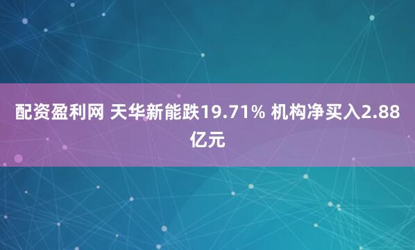 配资盈利网 天华新能跌19.71% 机构净买入2.88亿元