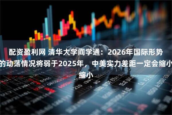 配资盈利网 清华大学阎学通：2026年国际形势的动荡情况将弱于2025年，中美实力差距一定会缩小