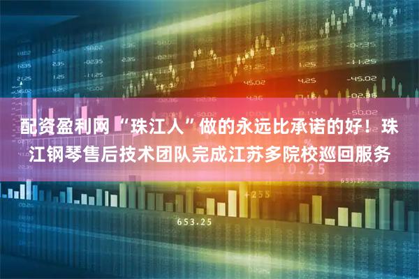 配资盈利网 “珠江人”做的永远比承诺的好!珠江钢琴售后技术团队完成江苏多院校巡回服务