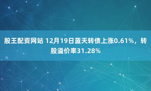 股王配资网站 12月19日蓝天转债上涨0.61%,转股溢价率31.28%